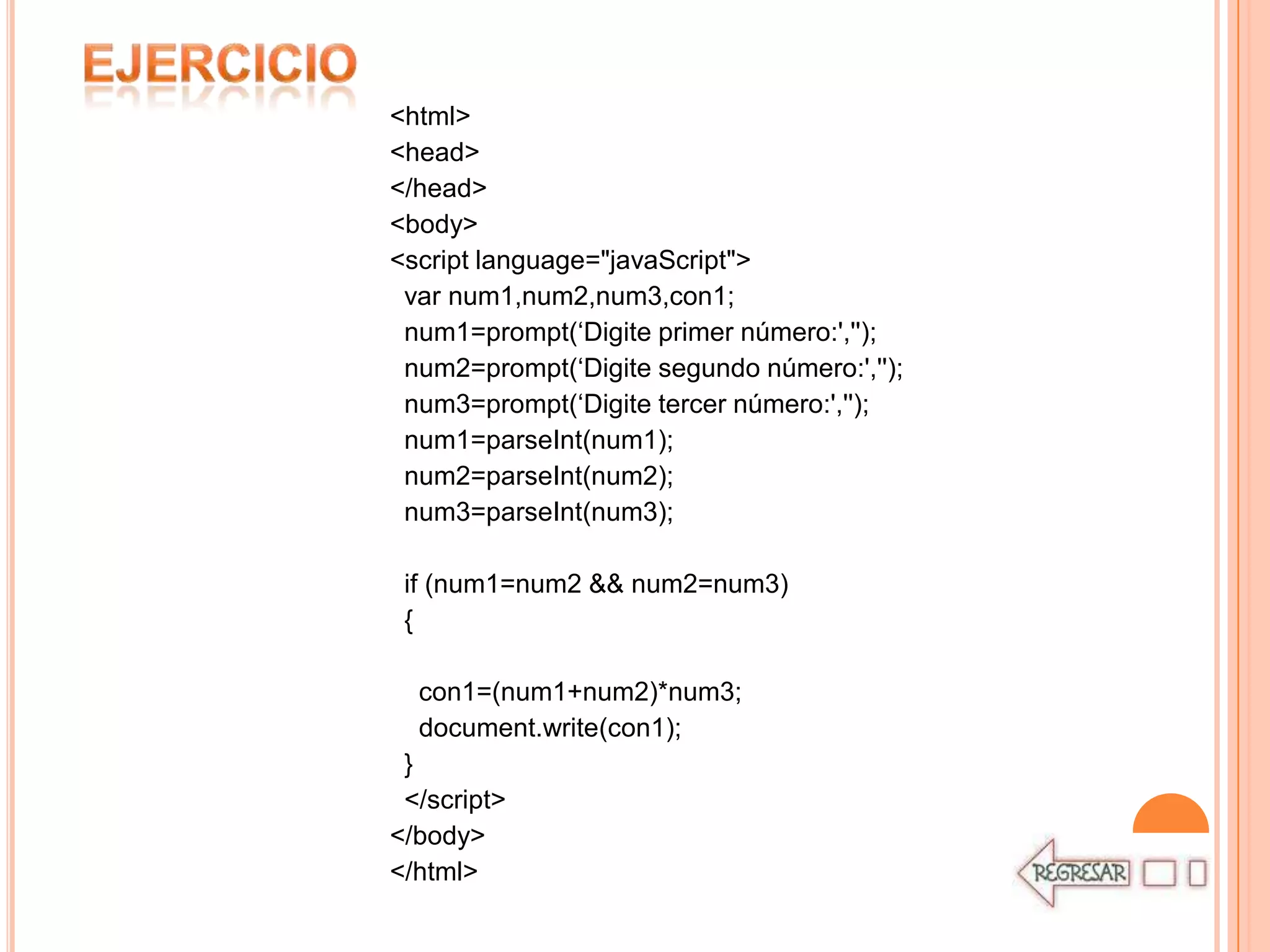 <html>
<head>
</head>
<body>
<script language="javaScript">
 var num1,num2,num3,con1;
 num1=prompt(„Digite primer número:','');
 num2=prompt(„Digite segundo número:','');
 num3=prompt(„Digite tercer número:','');
 num1=parseInt(num1);
 num2=parseInt(num2);
 num3=parseInt(num3);

 if (num1=num2 && num2=num3)
 {

  con1=(num1+num2)*num3;
  document.write(con1);
 }
 </script>
</body>
</html>
 