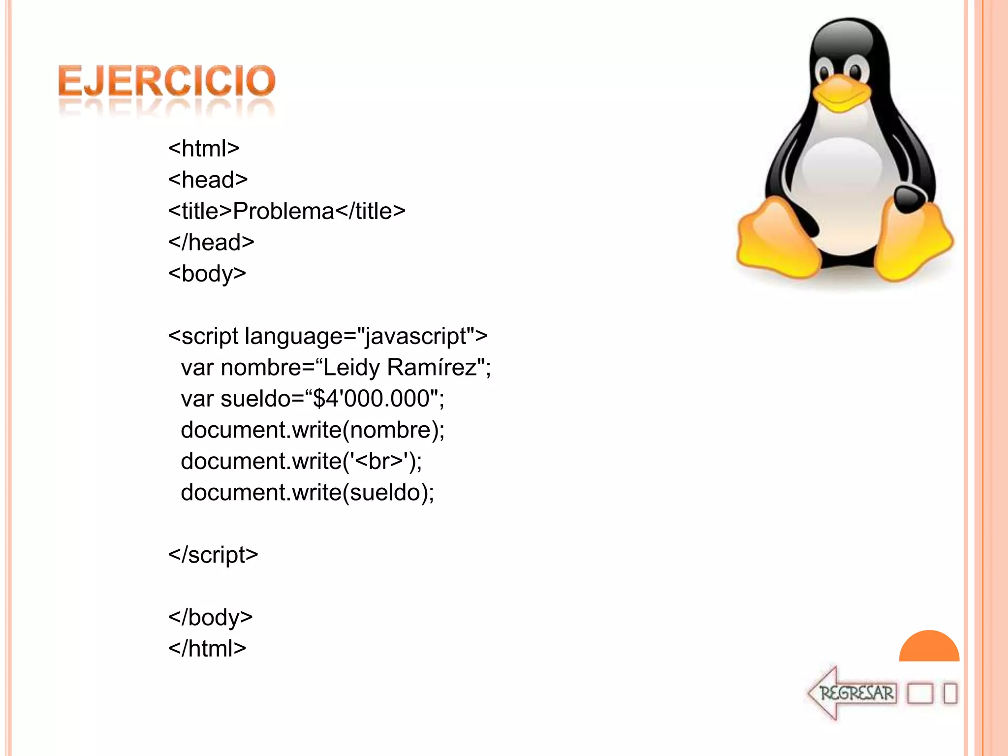 <html>
<head>
<title>Problema</title>
</head>
<body>

<script language="javascript">
 var nombre=“Leidy Ramírez";
 var sueldo=“$4'000.000";
 document.write(nombre);
 document.write('<br>');
 document.write(sueldo);

</script>

</body>
</html>
 