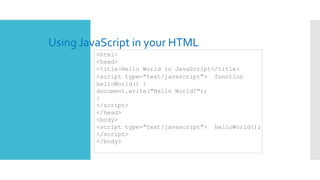 Using JavaScript in your HTML
<html>
<head>
<title>Hello World in JavaScript</title>
<script type="text/javascript"> function
helloWorld() {
document.write("Hello World!");
}
</script>
</head>
<body>
<script type="text/javascript"> helloWorld();
</script>
</body>
</html>
 