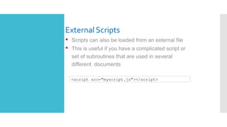 External Scripts
• Scripts can also be loaded from an external file
• This is useful if you have a complicated script or
set of subroutines that are used in several
different documents
<script src="myscript.js"></script>
 
