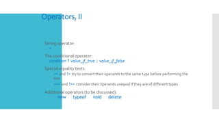 Operators, II
 String operator:
+
 The conditional operator:
condition ? value_if_true : value_if_false
 Special equality tests:
– == and != try to convert their operands to the same type before performing the
test
– === and !== consider their operands unequal if they are of different types
 Additional operators (to be discussed):
new typeof void delete
 