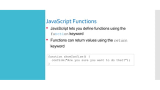 JavaScript Functions
• JavaScript lets you define functions using the
function keyword
• Functions can return values using the return
keyword
function showConfirm() {
confirm("Are you sure you want to do that?");
}
 