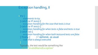 Exception handling, II
•try {
statements to try
} catch (e if test1) {
exception-handling for the case that test1 is true
} catch (e if test2) {
exception-handling for when test1 is false and test2 is true
} catch (e) {
exception-handling for when both test1and test2 are false
} finally { // optional, as usual
code that is always executed
}
 Typically, the test would be something like
e == "InvalidNameException"
 