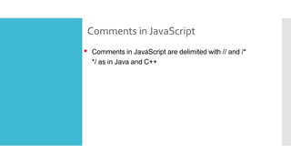 Comments in JavaScript
• Comments in JavaScript are delimited with // and /*
*/ as in Java and C++
 