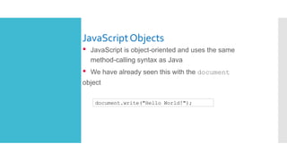 JavaScriptObjects
• JavaScript is object-oriented and uses the same
method-calling syntax as Java
• We have already seen this with the document
object
document.write("Hello World!");
 
