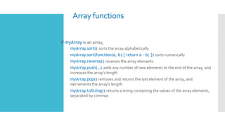 Array functions
 If myArray is an array,
– myArray.sort() sorts the array alphabetically
– myArray.sort(function(a, b) { ...