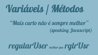 Variáveis / Métodos 
“Mais curto não é sempre melhor” 
(speaking Javascript) 
regularUser melhor que rglrUsr 
 