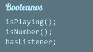 Booleanos 
isPlaying(); 
isNumber(); 
hasListener; 
 