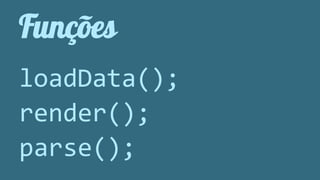 Funções 
loadData(); 
render(); 
parse(); 
 