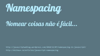 Namespacing 
Nomear coisas não é fácil... 
http://javascriptweblog.wordpress.com/2010/12/07/namespacing-in-javascript/ 
http://michaux.ca/articles/javascript-namespacing 
 