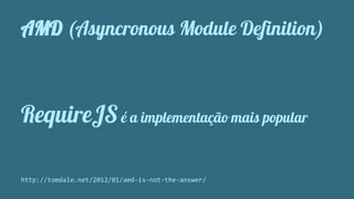 AMD (Asyncronous Module Definition) 
RequireJS é a implementação mais popular 
http://tomdale.net/2012/01/amd-is-not-the-answer/ 
 