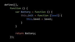 define([], 
function () { 
var Battery = function () { 
this.init = function (level) { 
this.level = level; 
} 
} 
return Battery; 
}); 
 