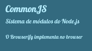 CommonJS 
Sistema de módulos do Node.js 
O Browserify implementa no browser 
 