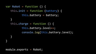 var Robot = function () { 
this.init = function (battery) { 
this.battery = battery; 
} 
this.charge = function () { 
this.battery.level++; 
console.log(this.battery.level); 
} 
} 
module.exports = Robot; 
 
