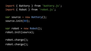 import { Battery } from 'battery.js'; 
import { Robot } from 'robot.js'; 
var source = new Battery(); 
source.init(80); 
var robot = new Robot(); 
robot.init(source); 
robot.charge(); 
robot.charge(); 
 