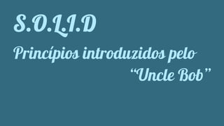 S.O.L.I.D 
Princípios introduzidos pelo 
“Uncle Bob” 
 