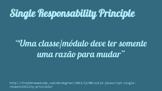 Single Responsability Principle 
“Uma classe/módulo deve ter somente 
uma razão para mudar” 
http://freshbrewedcode.com/derekgreer/2011/12/08/solid-javascript-single-responsibility- 
principle/ 
 