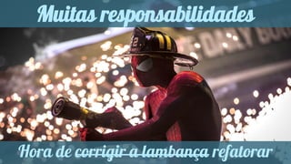 Muitas responsabilidades 
Hora de corrigir a lambança refatorar 
 