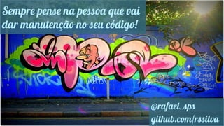 Sempre pense na pessoa que vai 
dar manutenção no seu código! 
@rafael_sps 
github.com/rssilva 

