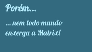 Porém... 
… nem todo mundo 
enxerga a Matrix! 
 