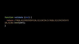 function validate (str) { 
return /^M{0,4}(CM|CD|D?C{0,3})(XC|XL|L?X{0,3})(IX|IV|V?I 
{0,3})$/.test(str); 
} 
 