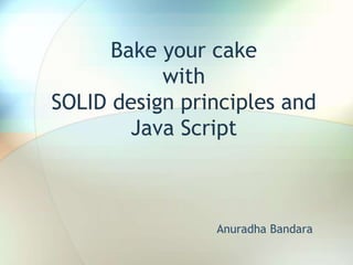 Bake your cake
with
SOLID design principles and
Java Script
Anuradha Bandara
 