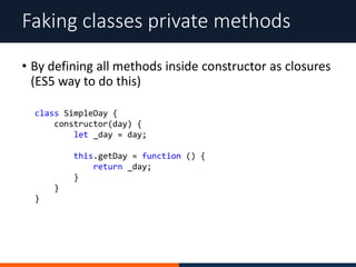 • By defining all methods inside constructor as closures
(ES5 way to do this)
Faking classes private methods
class SimpleDay {
constructor(day) {
let _day = day;
this.getDay = function () {
return _day;
}
}
}
 