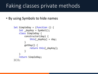 • By using Symbols to hide names
Faking classes private methods
let SimpleDay = (function () {
let _dayKey = Symbol();
class SimpleDay {
constructor(day) {
this[_dayKey] = day;
}
getDay() {
return this[_dayKey];
}
}
return SimpleDay;
}());
 