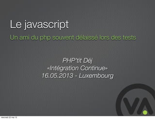 Le javascript
Un ami du php souvent délaissé lors des tests
PHP’tit Déj
«Intégration Continue»
16.05.2013 - Luxembourg
mercredi 22 mai 13
 