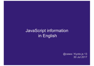 JavaScript information
in English
@cawa / Kyoto.js 13
30 Jul 2017
 