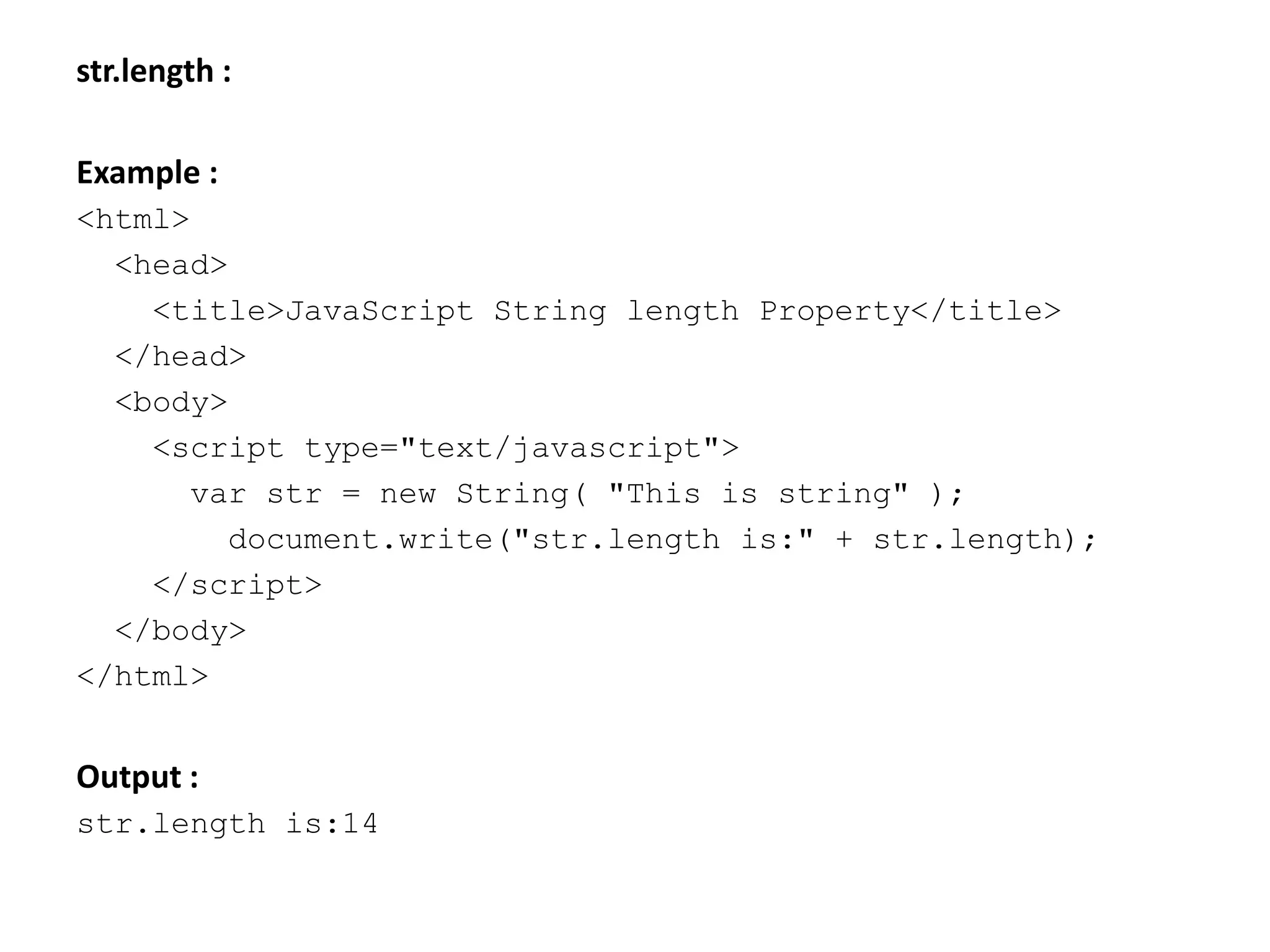 str.length :
Example :
<html>
<head>
<title>JavaScript String length Property</title>
</head>
<body>
<script type="text/javascript">
var str = new String( "This is string" );
document.write("str.length is:" + str.length);
</script>
</body>
</html>
Output :
str.length is:14
 