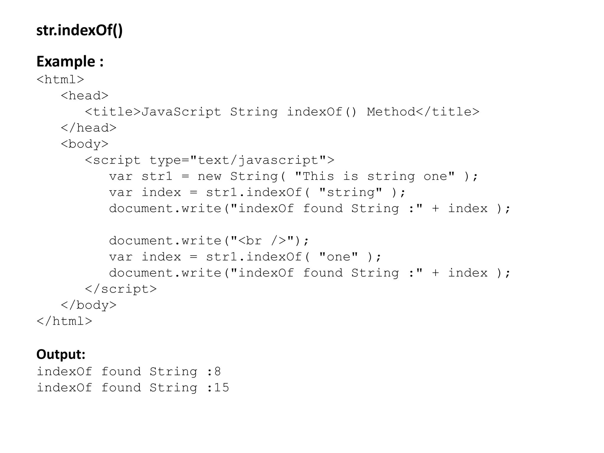 str.indexOf()
Example :
<html>
<head>
<title>JavaScript String indexOf() Method</title>
</head>
<body>
<script type="text/javascript">
var str1 = new String( "This is string one" );
var index = str1.indexOf( "string" );
document.write("indexOf found String :" + index );
document.write("<br />");
var index = str1.indexOf( "one" );
document.write("indexOf found String :" + index );
</script>
</body>
</html>
Output:
indexOf found String :8
indexOf found String :15
 