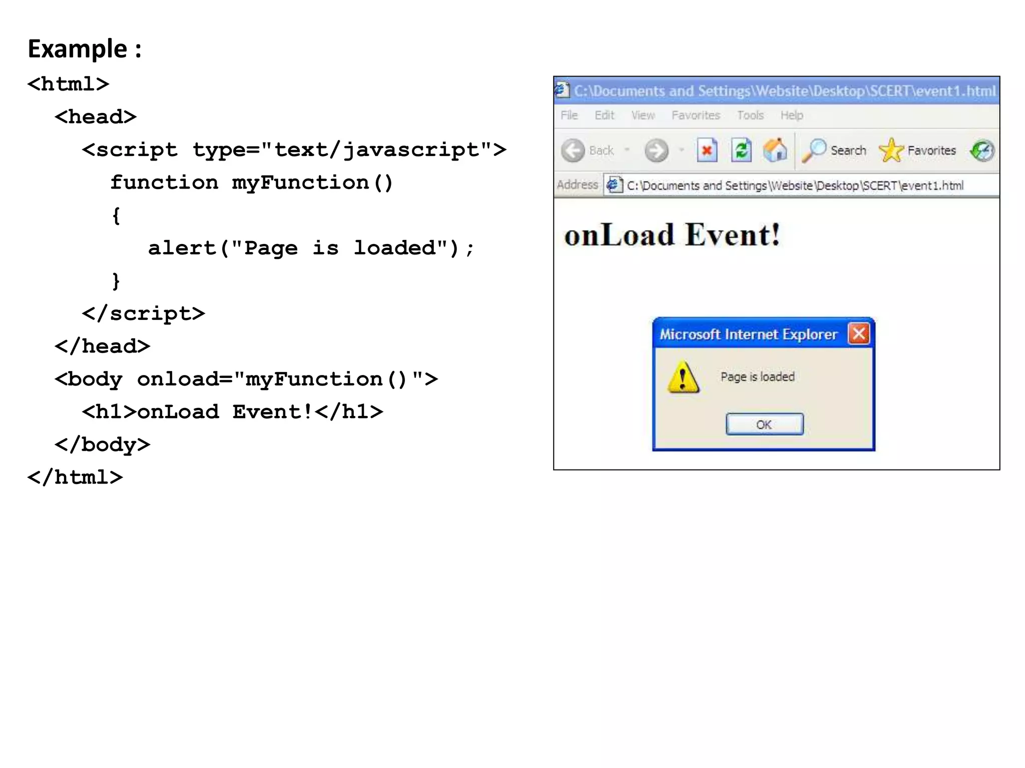 Example :
<html>
<head>
<script type="text/javascript">
function myFunction()
{
alert("Page is loaded");
}
</script>
</head>
<body onload="myFunction()">
<h1>onLoad Event!</h1>
</body>
</html>
 