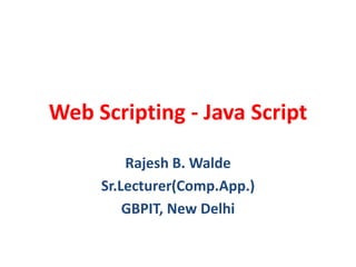 Web Scripting - Java Script
Rajesh B. Walde
Sr.Lecturer(Comp.App.)
GBPIT, New Delhi
 