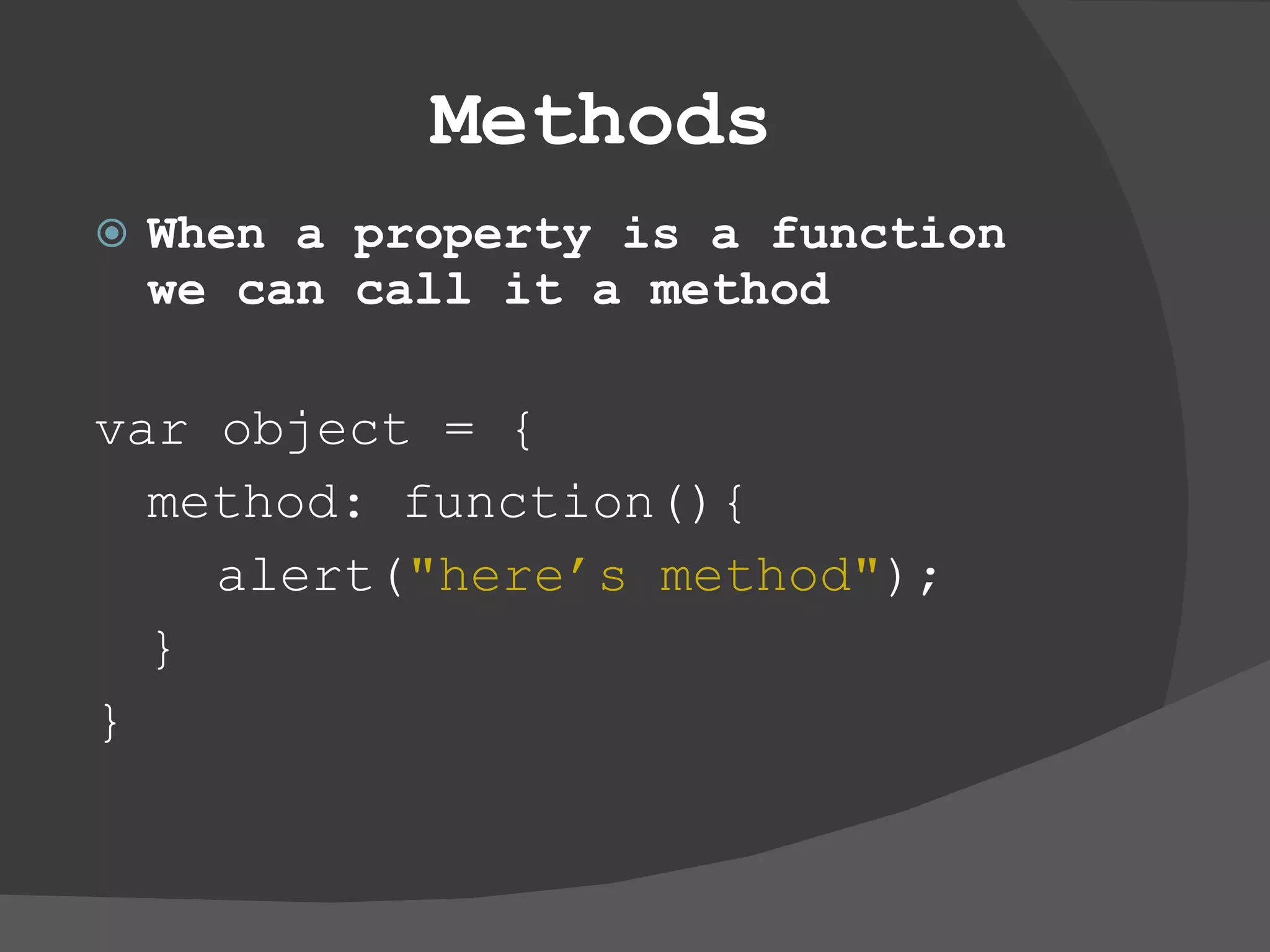 Methods When a property is a function we can call it a method  var object = { method: function(){ alert( &quot;here’s method&quot; ); } } 