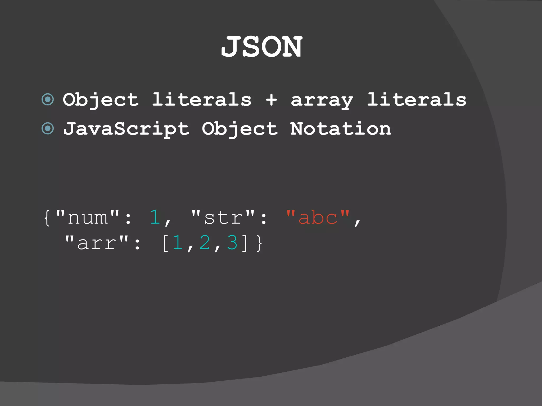 JSON Object literals + array literals JavaScript Object Notation {&quot;num&quot;:  1 , &quot;str&quot;:  &quot;abc&quot; ,  &quot;arr&quot;: [ 1 , 2 , 3 ]} 