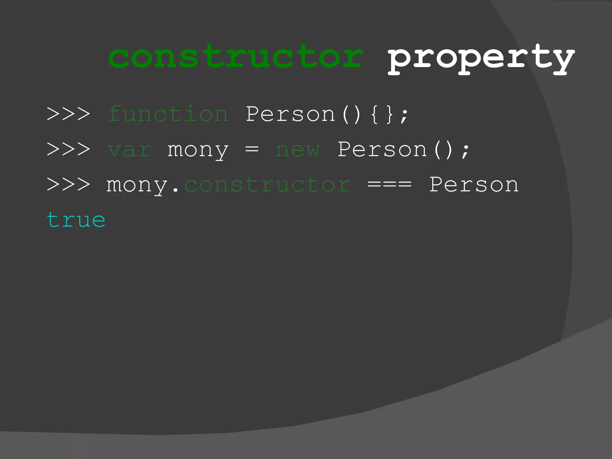 constructor  property >>>  function  Person(){}; >>>  var  mony =  new  Person(); >>> mony. constructor  === Person true 