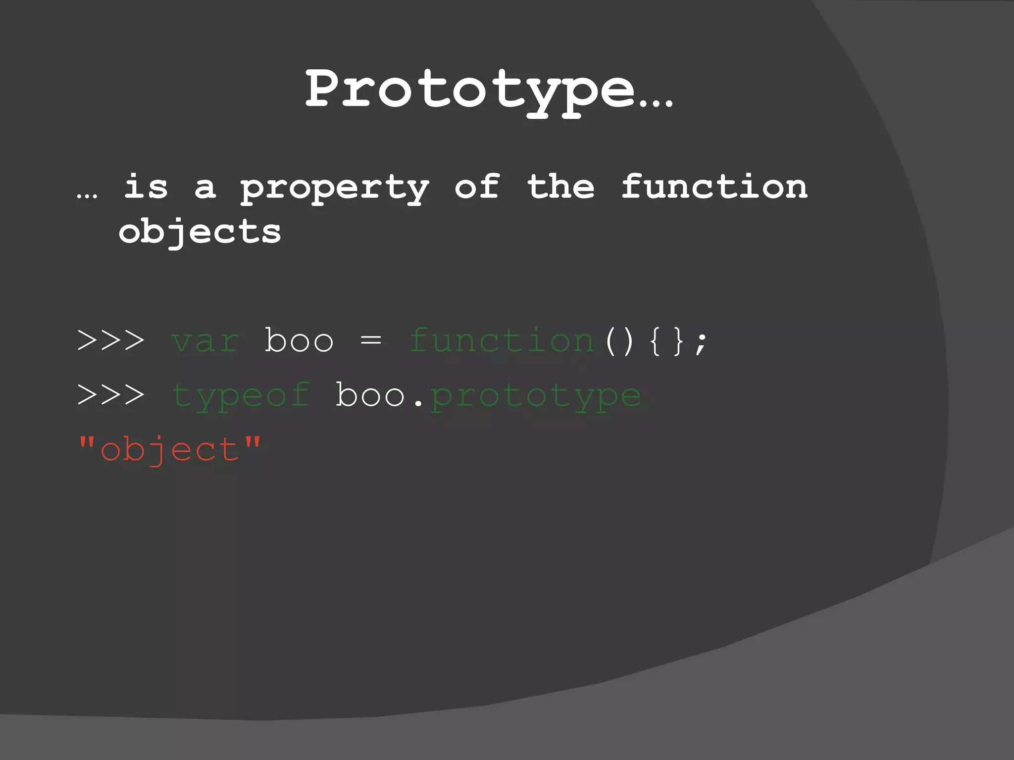 Prototype … …  is a property of the function objects >>>  var  boo =  function (){}; >>>  typeof  boo. prototype &quot;object&quot; 
