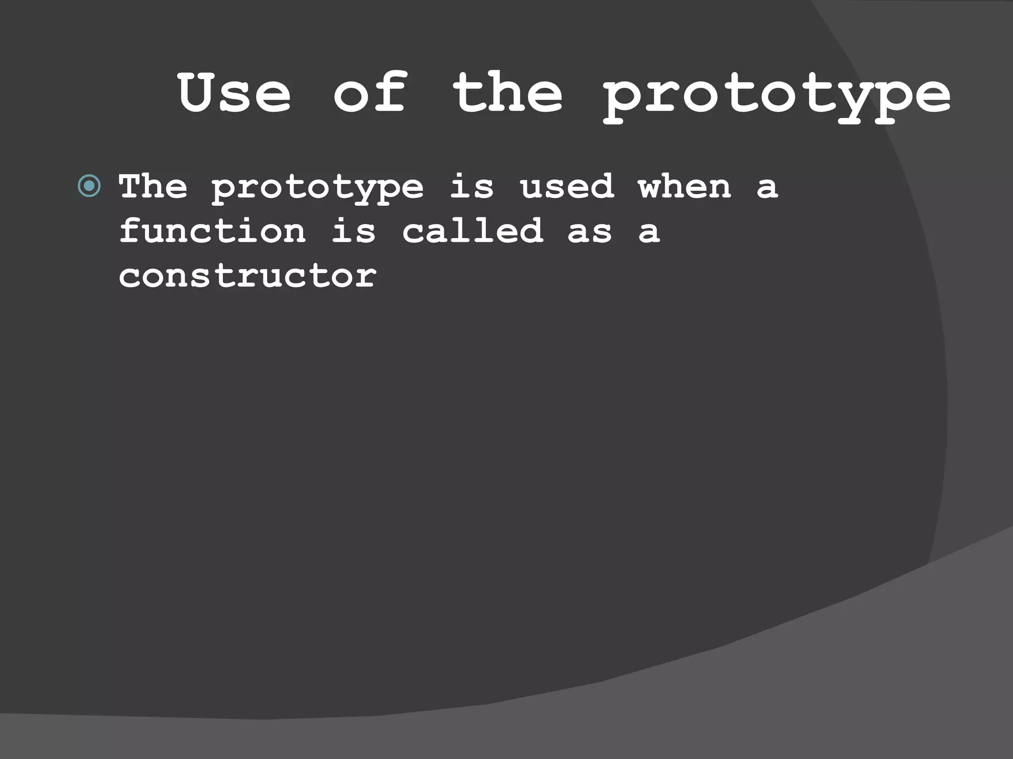 Use of the prototype The prototype is used when a function is called as a constructor  