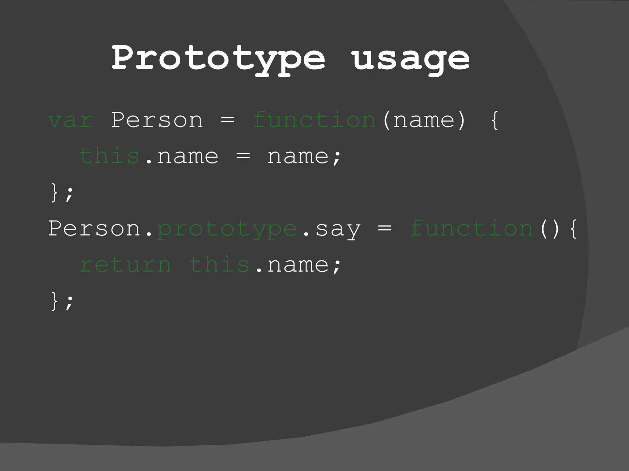 Prototype usage var  Person =  function (name) { this .name = name; }; Person. prototype .say =  function (){ return this .name; }; 