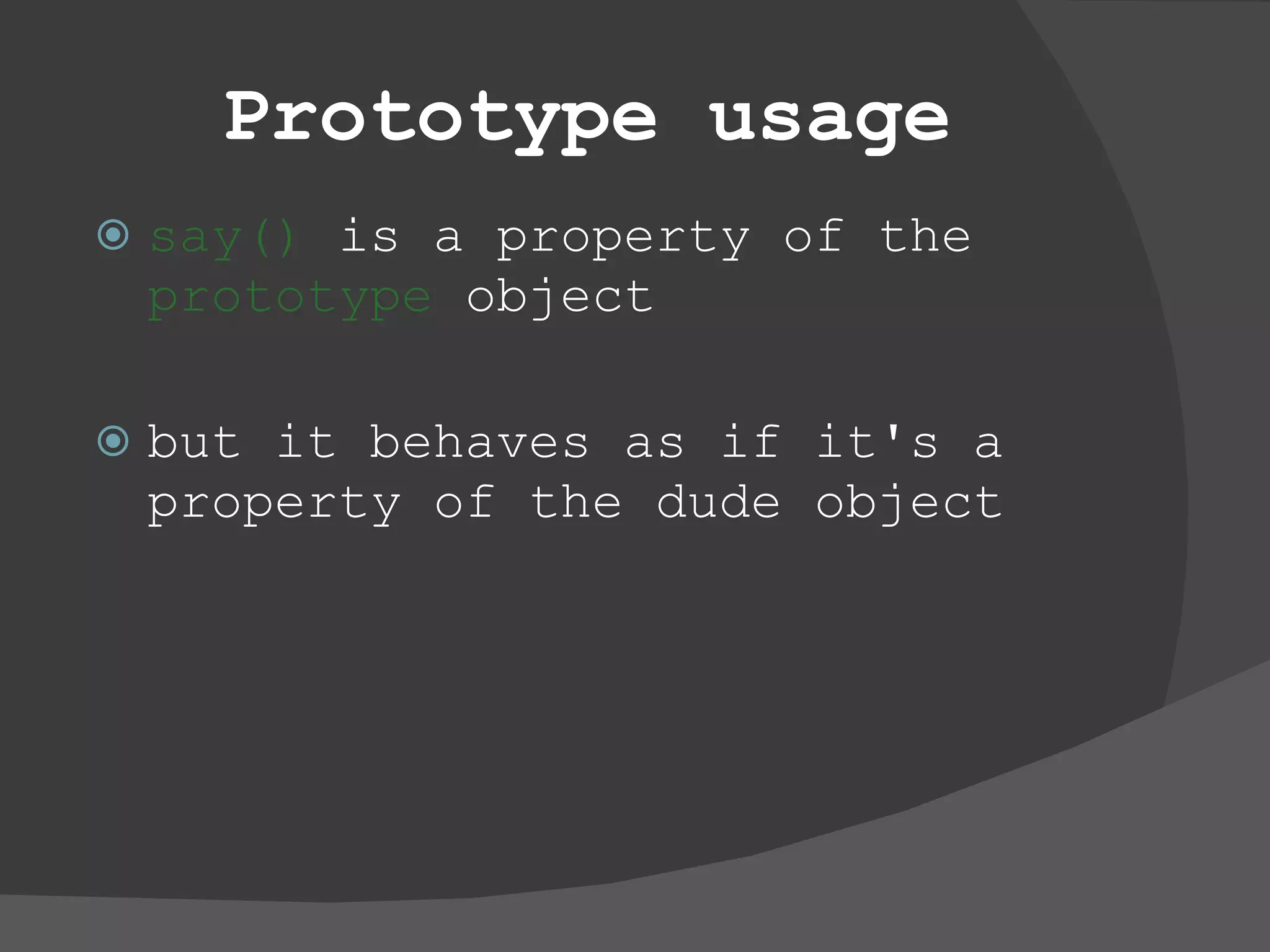 Prototype usage say()  is a property of the  prototype  object but it behaves as if it's a property of the dude object 