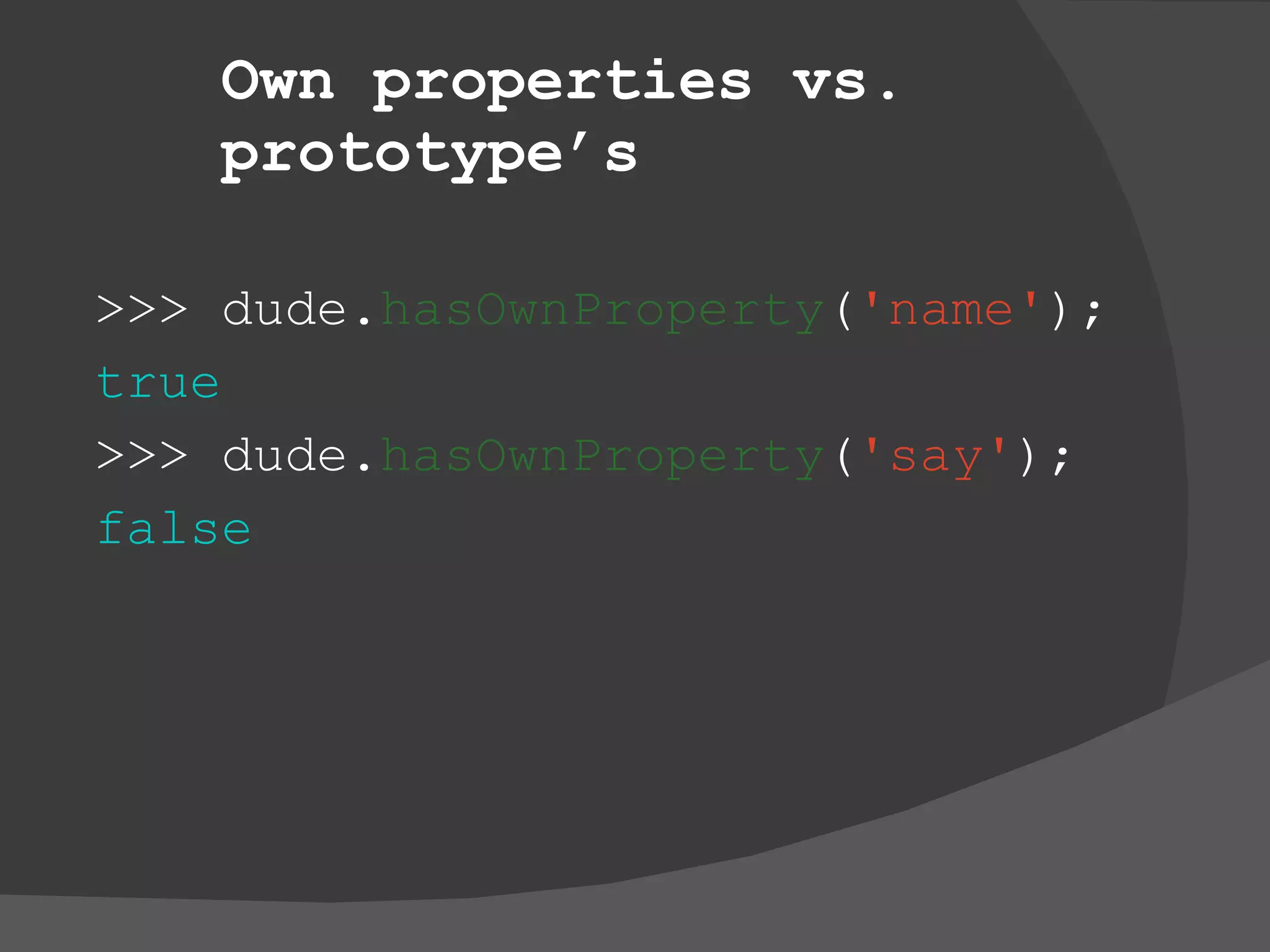 Own properties vs. prototype’s >>> dude. hasOwnProperty ( 'name' ); true >>> dude. hasOwnProperty ( 'say' ); false 