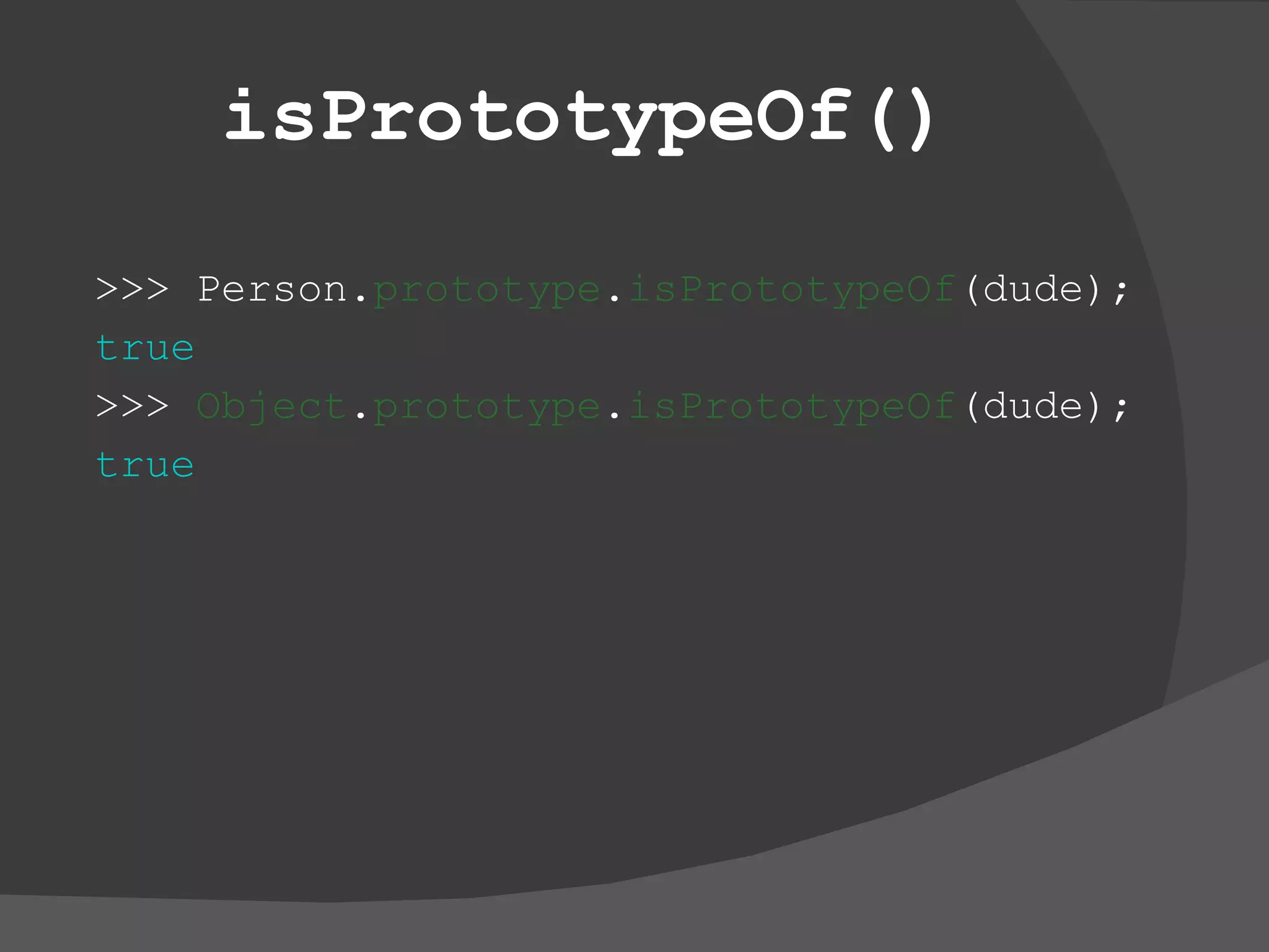 isPrototypeOf() >>> Person. prototype . isPrototypeOf (dude); true >>>  Object . prototype . isPrototypeOf (dude); true 