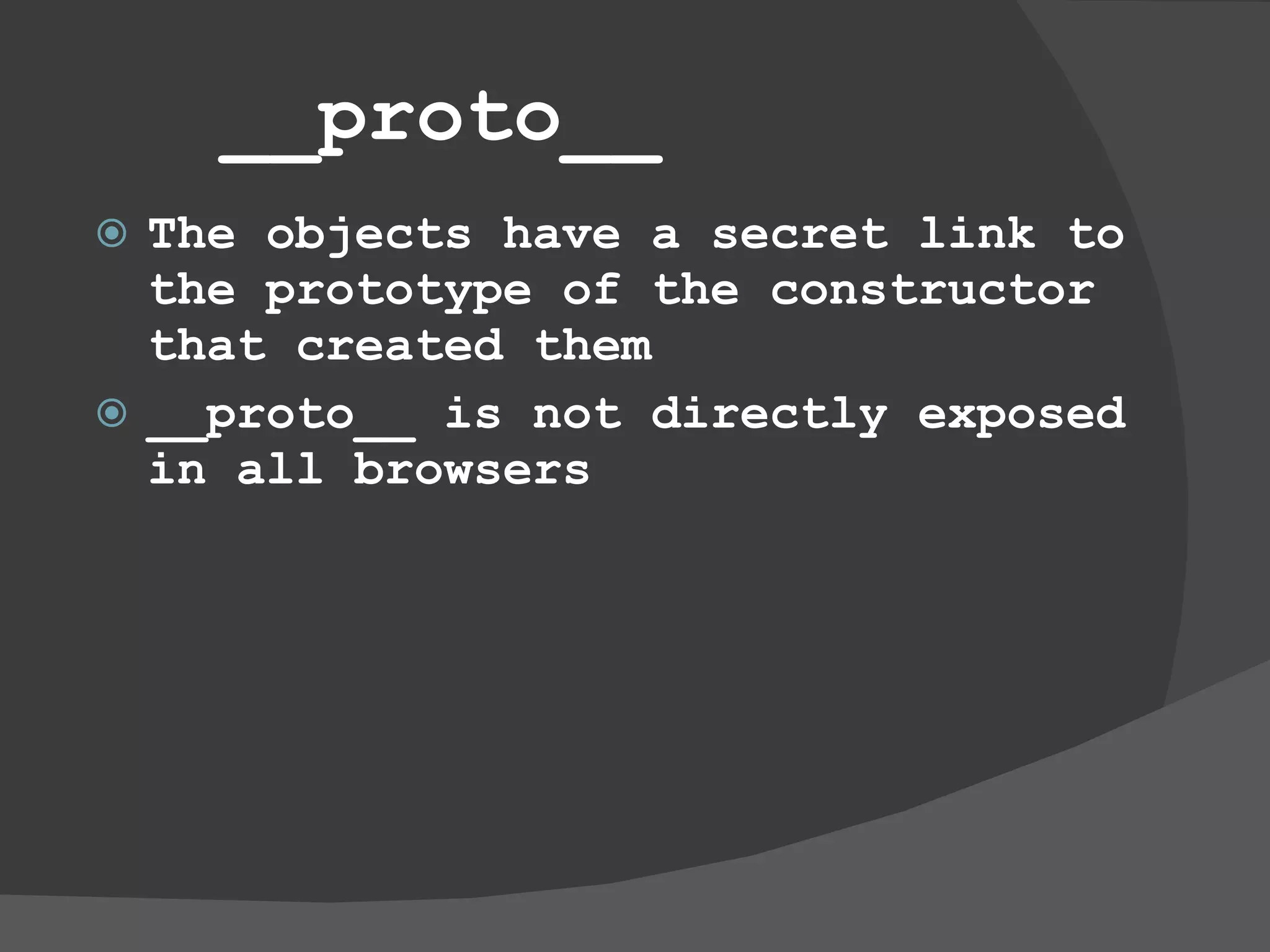 __proto__ The objects have a secret link to the prototype of the constructor that created them __proto__ is not directly exposed in all browsers 