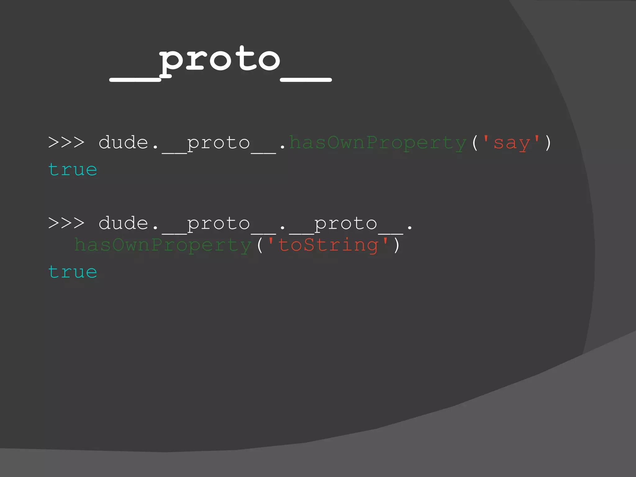 __proto__ >>> dude.__proto__. hasOwnProperty ( 'say' ) true >>> dude.__proto__.__proto__. hasOwnProperty ( 'toString' ) true 