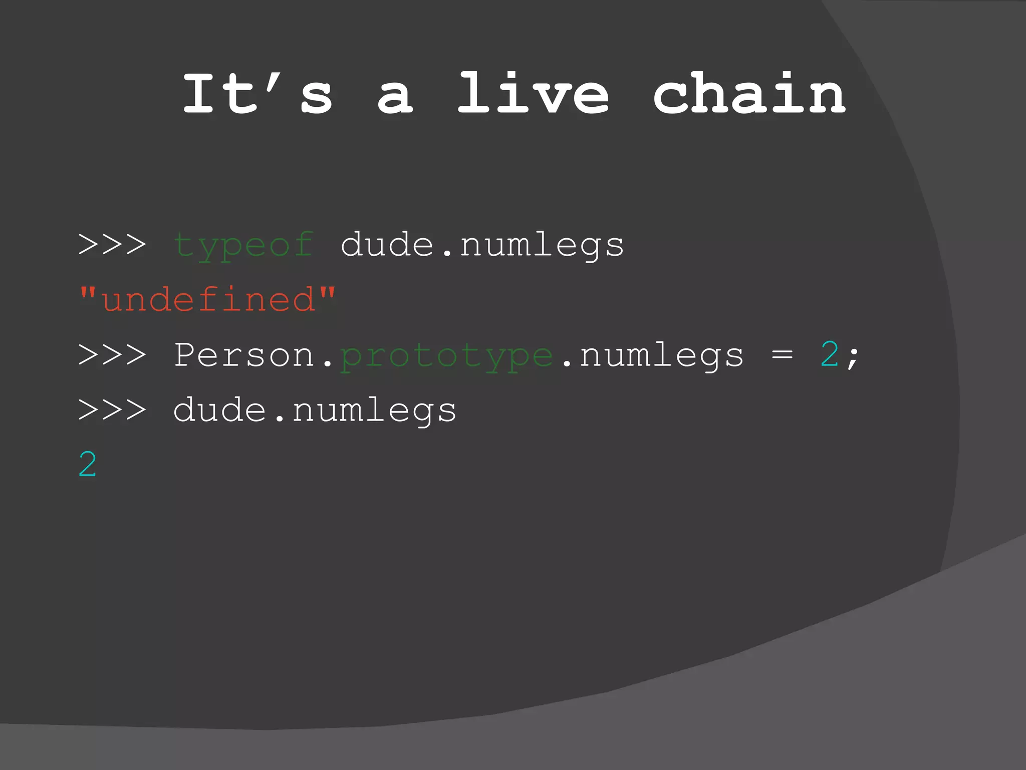It’s a live chain >>>  typeof  dude.numlegs &quot;undefined&quot; >>> Person. prototype .numlegs =  2 ; >>> dude.numlegs 2 