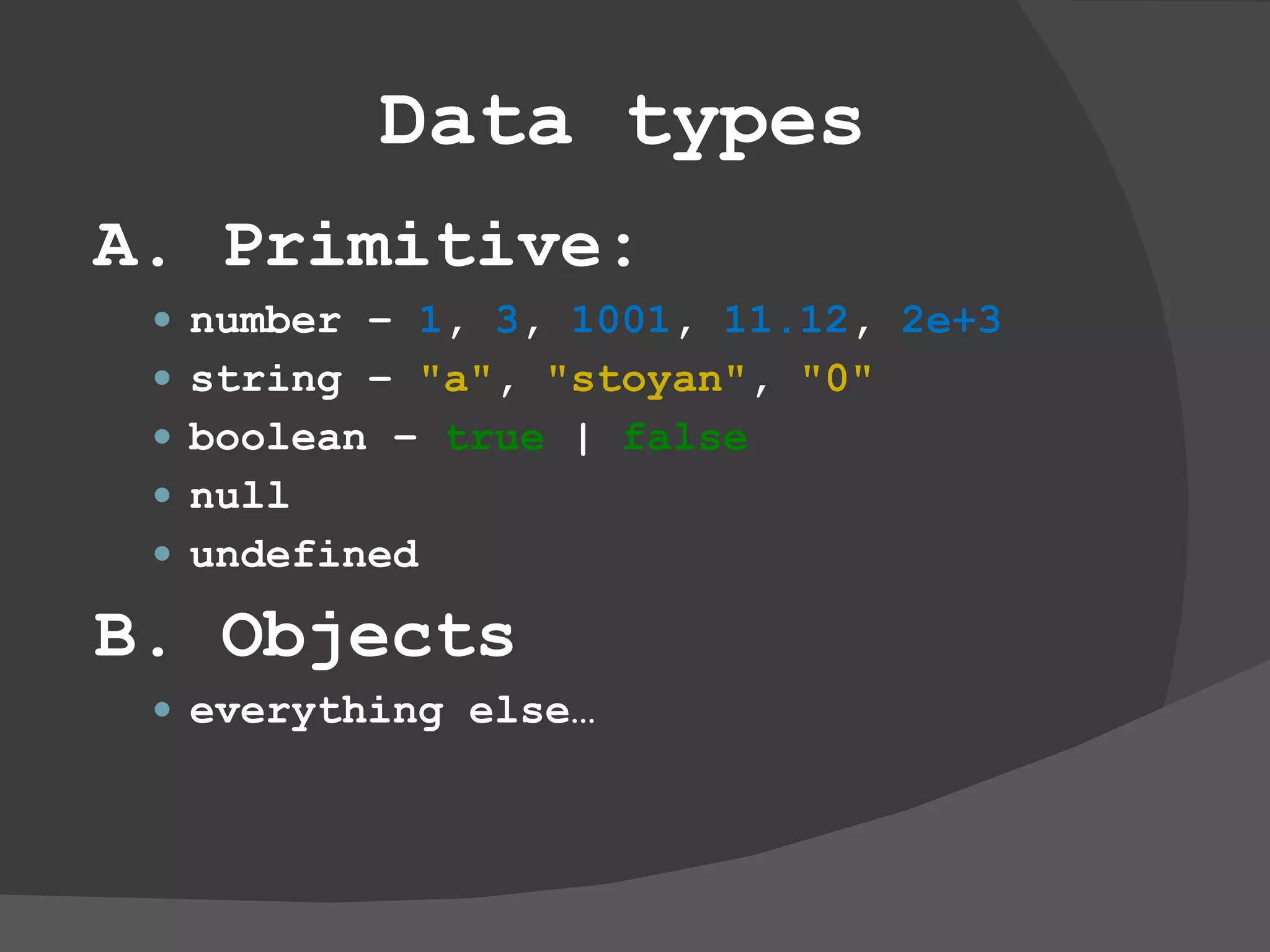 Data types A. Primitive: number –  1 ,  3 ,  1001 ,  11.12 ,  2e+3 string –  &quot;a&quot; ,  &quot;stoyan&quot; ,  &quot;0&quot; boolean –  true  |  false null undefined B. Objects everything else… 