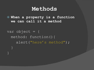 Methods When a property is a function we can call it a method  var object = { method: function(){ alert( &quot;here’s method&quot; ); } } 