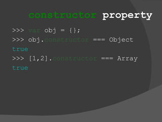 constructor  property >>>  var  obj = {}; >>> obj. constructor  === Object true >>> [1,2]. constructor  === Array true 