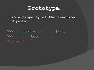 Prototype … …  is a property of the function objects >>>  var  boo =  function (){}; >>>  typeof  boo. prototype &quot;object&quot; 